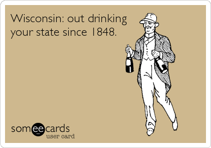 Wisconsin: out drinking 
your state since 1848.