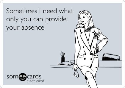 Sometimes I need what
only you can provide:
your absence.