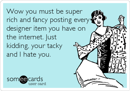 Wow you must be super
rich and fancy posting every
designer item you have on
the internet. Just
kidding, your tacky 
and I hate you.