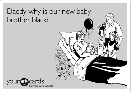 Daddy why is our new baby
brother black?