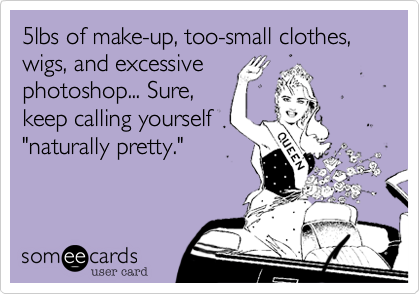 5lbs of make-up, too-small clothes, wigs, and excessive
photoshop... Sure,
keep calling yourself
"naturally pretty."