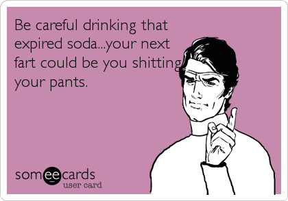 Be careful drinking that
expired soda...your next
fart could be you shitting
your pants.