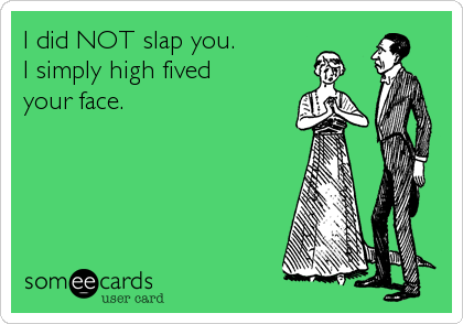 I did NOT slap you.
I simply high fived
your face.