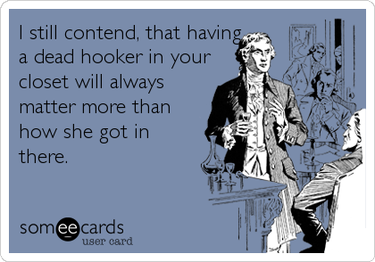 I still contend, that having
a dead hooker in your
closet will always
matter more than
how she got in
there.