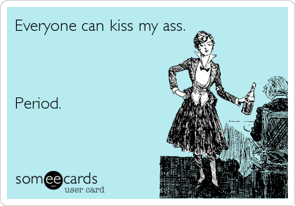 Everyone can kiss my ass.



Period.