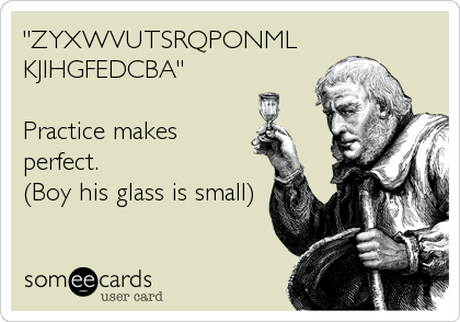 "ZYXWVUTSRQPONML
KJIHGFEDCBA"

Practice makes
perfect.
(Boy his glass is small)