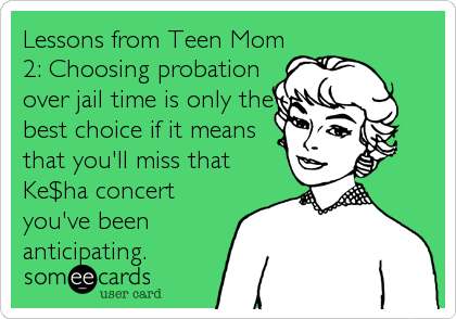 Lessons from Teen Mom
2: Choosing probation
over jail time is only the
best choice if it means
that you'll miss that
Ke$ha concert
you've been
anticipating.