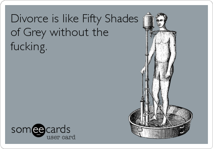 Divorce is like Fifty Shades
of Grey without the
fucking.