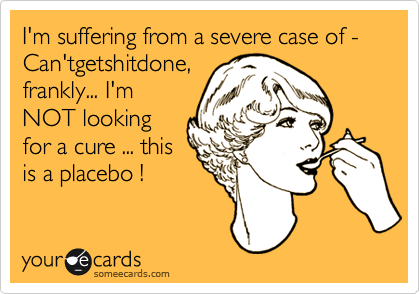 I'm suffering from a severe case of - Can'tgetshitdone,
frankly... I'm
NOT looking
for a cure ... this
is a placebo !