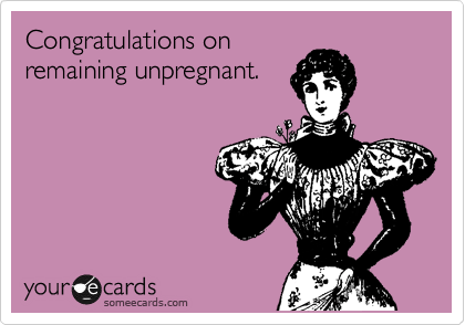 Congratulations on
remaining unpregnant.