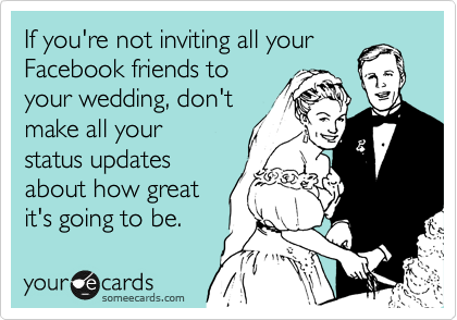 If you're not inviting all your
Facebook friends to
your wedding, don't
make all your
status updates
about how great
it's going to be.