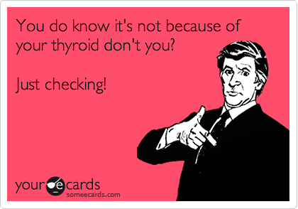 You do know it's not because of your thyroid don't you?

Just checking!