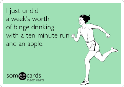 I just undid 
a week's worth
of binge drinking 
with a ten minute run 
and an apple.