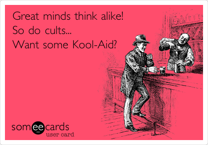 Great minds think alike!
So do cults...
Want some Kool-Aid?