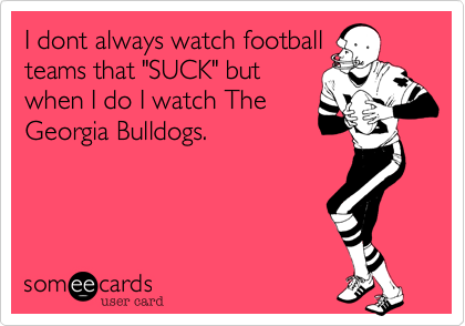 I dont always watch football
teams that "SUCK" but
when I do I watch The
Georgia Bulldogs.