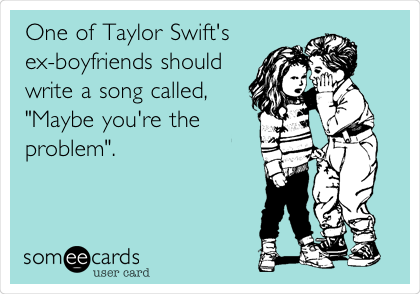 One of Taylor Swift's
ex-boyfriends should
write a song called, 
"Maybe you're the
problem".