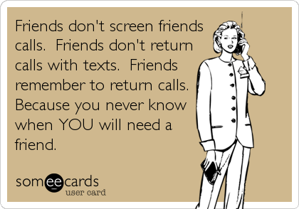 Friends don't screen friends
calls.  Friends don't return
calls with texts.  Friends
remember to return calls.
Because you never know
when YOU will need a
friend.