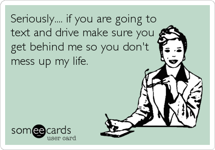 Seriously.... if you are going to
text and drive make sure you
get behind me so you don't
mess up my life.