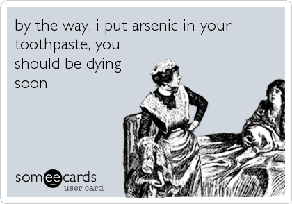 by the way, i put arsenic in your
toothpaste, you
should be dying
soon