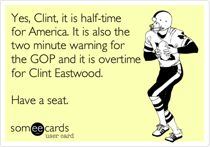 Yes, Clint, 
it is half-time for America.
It is also the two minute 
warning for the GOP and 
it is overtime for 
Clint Eastwood. 
Have a seat. 