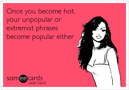 Once you become hot,
your unpopular or
extremist phrases
become popular either