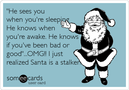 "He sees you
when you're sleeping
He knows when
you're awake. He knows
if you've been bad or
good"...OMG!! I just
realized Santa is a stalker!