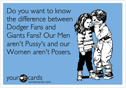 Do you want to know
the difference between
Dodger Fans and
Giants Fans? Our Men
aren't Pussy's and our
Women aren't Posers.