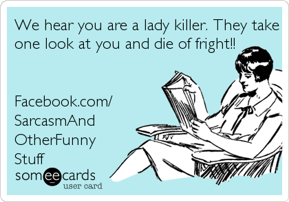 We hear you are a lady killer. They take
one look at you and die of fright!!


Facebook.com/
SarcasmAnd
OtherFunny
Stuff