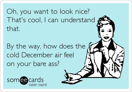 Oh, you want to look nice?
That's cool, I can understand
that.

By the way, how does the
cold December air feel
on your bare ass?