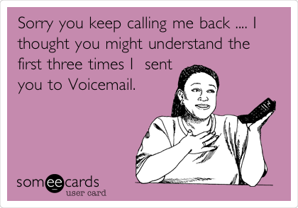 Sorry you keep calling me back .... I
thought you might understand the
first three times I  sent
you to Voicemail.