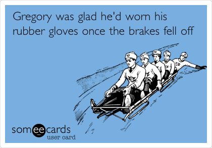 Gregory was glad he'd worn his
rubber gloves once the brakes fell off
