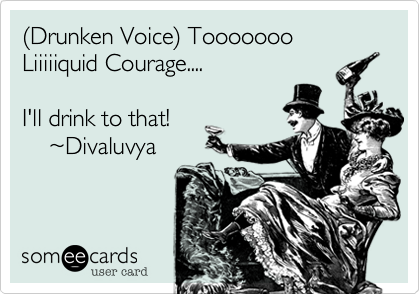 Tooo Liquid Courage....

I'll drink to that! 


    ~Divaluvya