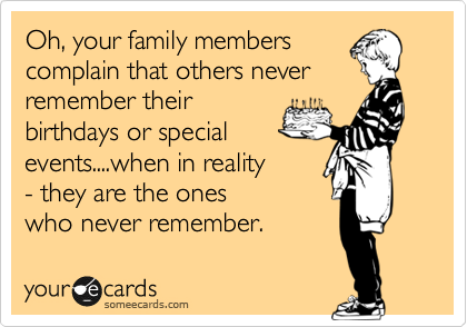 Oh, your family members
complain that others never
remember their
birthdays or special
events....when in reality 
- they are the ones
who never remember. 