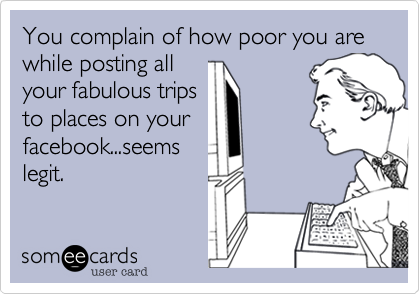 You complain of how poor you are
while posting all
your fabulous trips
to places on your
facebook...seems
legit.
