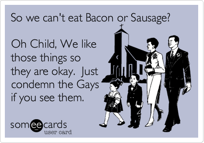 So we can't eat Bacon or Sausage?

Oh Child, We like
those things so
they're okay.  Just
condemn the Gays
if you see them.