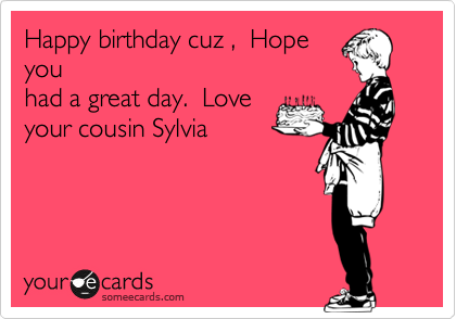 Happy birthday cuz ,  Hope
you
had a great day.  Love
your cousin Sylvia