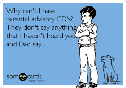 Why can't I have
parental advisory CD's?
They don't say anything
that I haven't heard you
and Dad say...