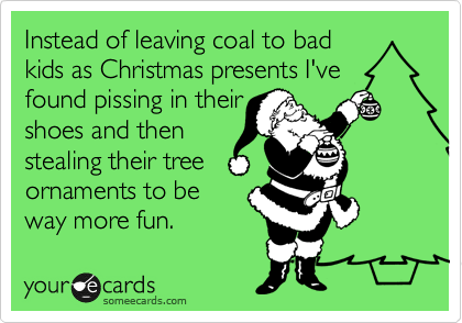 Instead of leaving coal to bad
kids as Christmas presents I've found pissing in their
shoes and then
stealing their tree
ornaments to be
way more fun.  
