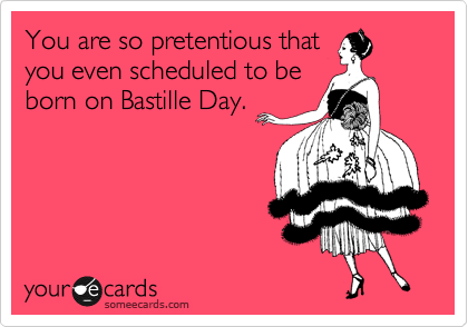 You are so pretentious that
you even scheduled to be
born on Bastille Day.