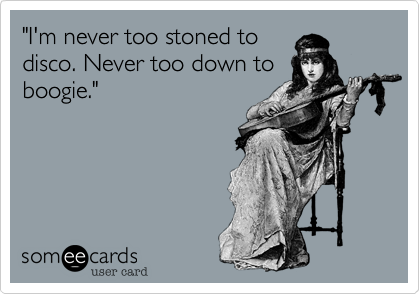 "I'm never too stoned to
disco. Never too down to
boogie."