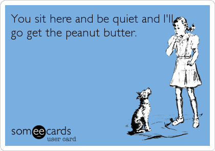 You sit here and be quiet and I'll
go get the peanut butter.