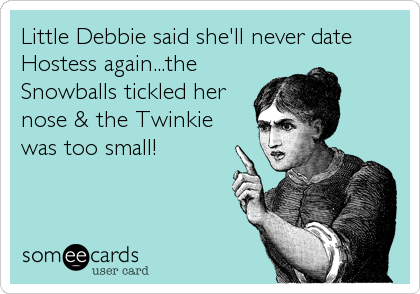 Little Debbie said she'll never date
Hostess again...the
Snowballs tickled her
nose & the Twinkie
was too small!