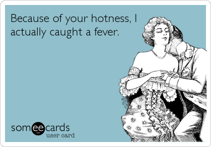 Because of your hotness, I
actually caught a fever.