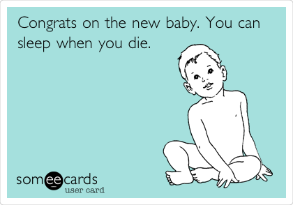 Congrats on the new baby. You can
sleep when you die.