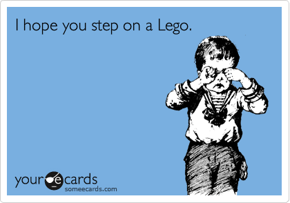 I hope you step on a Lego.  