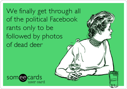 We finally get through all
of the political Facebook
rants only to be
followed by photos
of dead deer