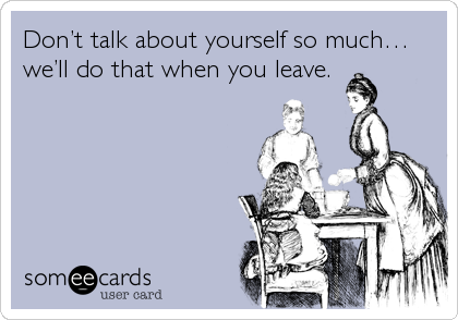 Donâ€™t talk about yourself so muchâ€¦
weâ€™ll do that when you leave.