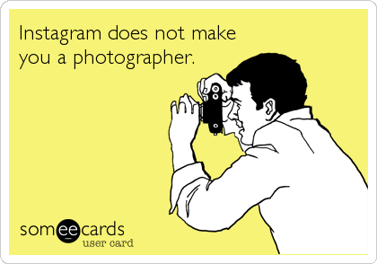 Instagram does not make
you a photographer.