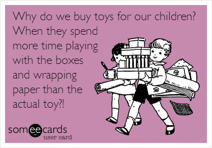 Why do we buy toys for our children?
When they spend
more time playing
with the boxes
and wrapping
paper than the
actual toy?! 