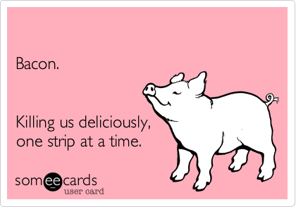 

Bacon.


Killing us deliciously%2C
one strip at a time.
